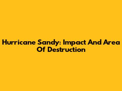 Hurricane Sandy: Impact And Area Of Destruction