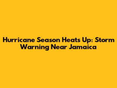 Hurricane Season Heats Up: Storm Warning Near Jamaica