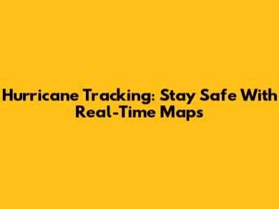Hurricane Tracking: Stay Safe With Real-Time Maps