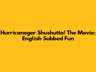 Hurricaneger Shushutto! The Movie: English Subbed Fun