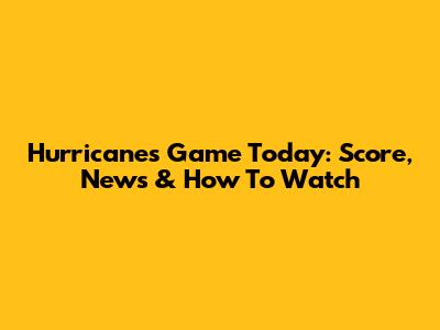 Hurricanes Game Today: Score, News & How To Watch