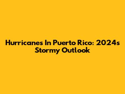 Hurricanes In Puerto Rico: 2024's Stormy Outlook