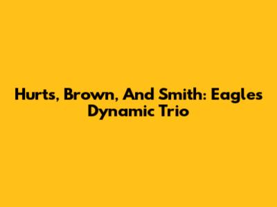 Hurts, Brown, And Smith: Eagles' Dynamic Trio