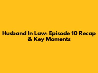 Husband In Law: Episode 10 Recap & Key Moments
