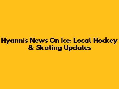 Hyannis News On Ice: Local Hockey & Skating Updates