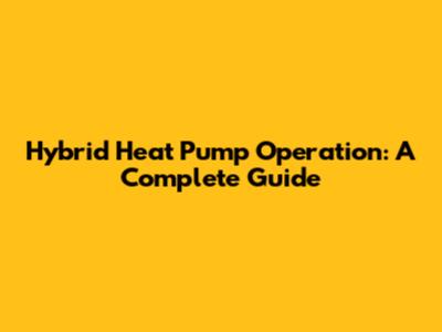 Hybrid Heat Pump Operation: A Complete Guide