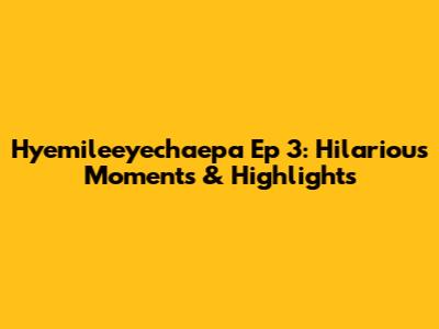 Hyemileeyechaepa Ep 3: Hilarious Moments & Highlights