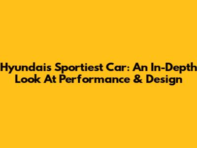 Hyundai's Sportiest Car: An In-Depth Look At Performance & Design