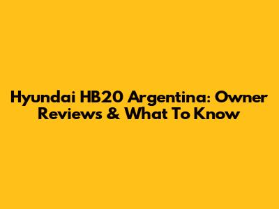 Hyundai HB20 Argentina: Owner Reviews & What To Know