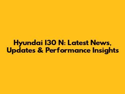 Hyundai I30 N: Latest News, Updates & Performance Insights