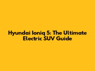 Hyundai Ioniq 5: The Ultimate Electric SUV Guide