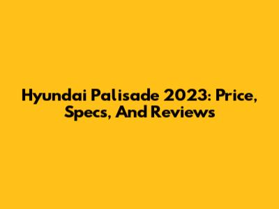 Hyundai Palisade 2023: Price, Specs, And Reviews