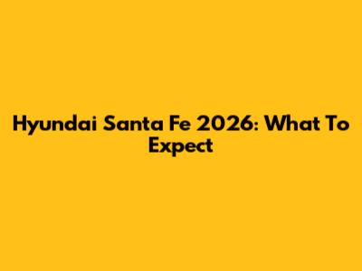 Hyundai Santa Fe 2026: What To Expect
