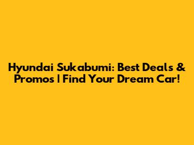 Hyundai Sukabumi: Best Deals & Promos | Find Your Dream Car!