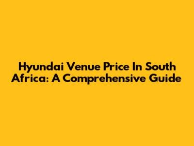 Hyundai Venue Price In South Africa: A Comprehensive Guide