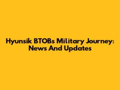 Hyunsik BTOB's Military Journey: News And Updates