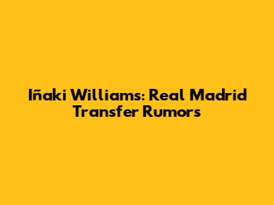 Iñaki Williams: Real Madrid Transfer Rumors