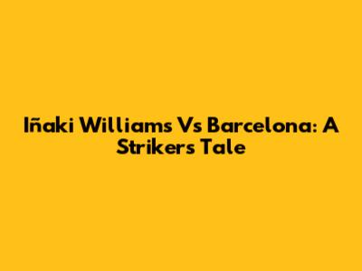 Iñaki Williams Vs Barcelona: A Striker's Tale