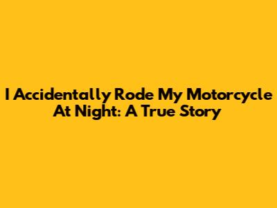 I Accidentally Rode My Motorcycle At Night: A True Story