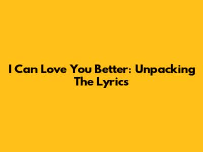 I Can Love You Better: Unpacking The Lyrics
