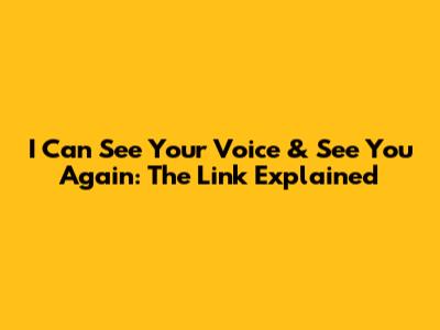 I Can See Your Voice & See You Again: The Link Explained
