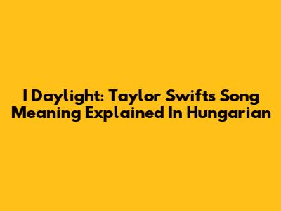 I Daylight: Taylor Swift's Song Meaning Explained In Hungarian