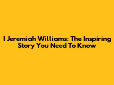 I Jeremiah Williams: The Inspiring Story You Need To Know