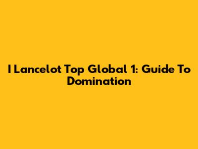 I Lancelot Top Global 1: Guide To Domination
