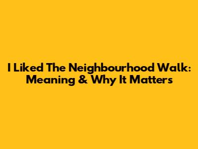 I Liked The Neighbourhood Walk: Meaning & Why It Matters