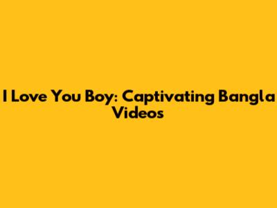 I Love You Boy: Captivating Bangla Videos