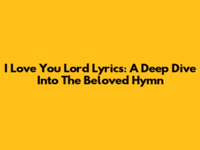 I Love You Lord Lyrics: A Deep Dive Into The Beloved Hymn