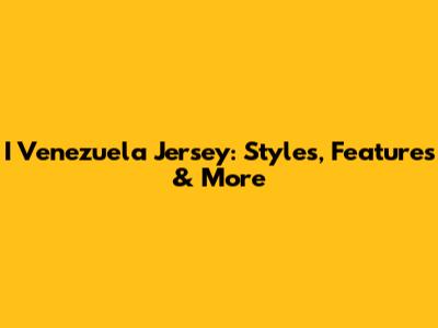 I Venezuela Jersey: Styles, Features & More