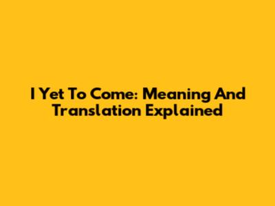 I Yet To Come: Meaning And Translation Explained