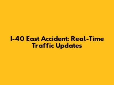I-40 East Accident: Real-Time Traffic Updates