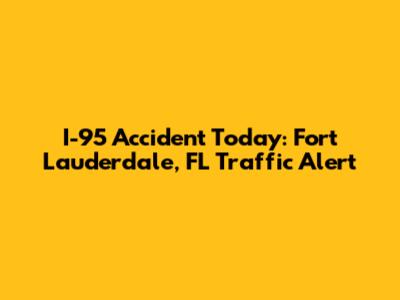 I-95 Accident Today: Fort Lauderdale, FL Traffic Alert