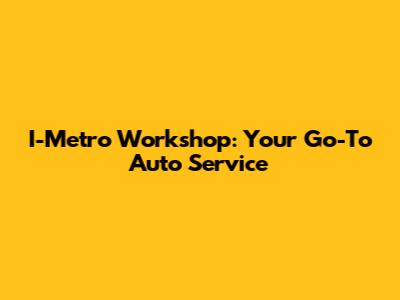 I-Metro Workshop: Your Go-To Auto Service