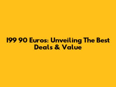 I99 90 Euros: Unveiling The Best Deals & Value