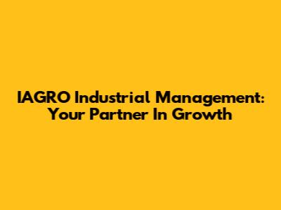 IAGRO Industrial Management: Your Partner In Growth