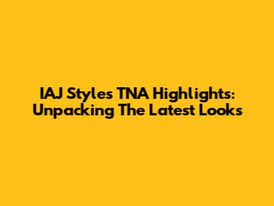IAJ Styles TNA Highlights: Unpacking The Latest Looks