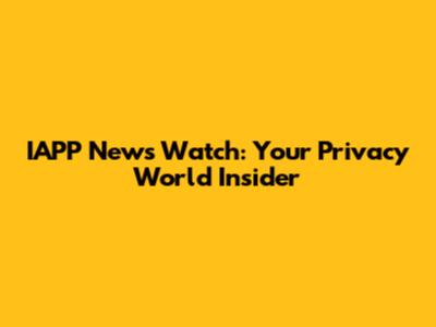 IAPP News Watch: Your Privacy World Insider