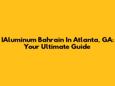 IAluminum Bahrain In Atlanta, GA: Your Ultimate Guide
