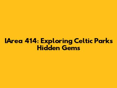 IArea 414: Exploring Celtic Park's Hidden Gems