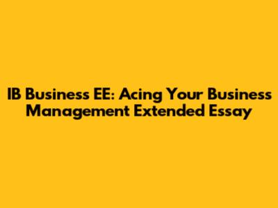 IB Business EE: Acing Your Business Management Extended Essay