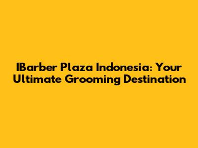 IBarber Plaza Indonesia: Your Ultimate Grooming Destination