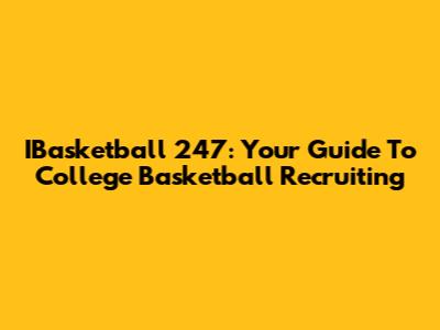 IBasketball 247: Your Guide To College Basketball Recruiting