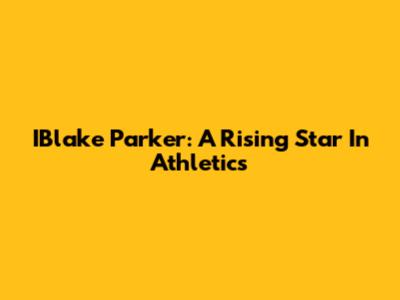 IBlake Parker: A Rising Star In Athletics
