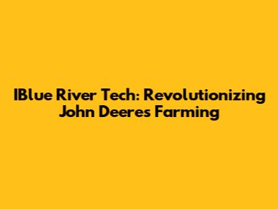 IBlue River Tech: Revolutionizing John Deere's Farming