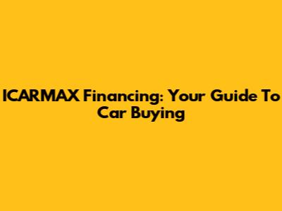 ICARMAX Financing: Your Guide To Car Buying