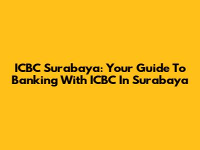 ICBC Surabaya: Your Guide To Banking With ICBC In Surabaya