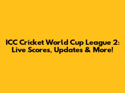 ICC Cricket World Cup League 2: Live Scores, Updates & More!